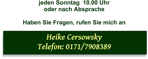 jeden Sonntag  10.00 Uhr oder nach Absprache  Haben Sie Fragen, rufen Sie mich an  Heike Cersowsky  Telefon: 0171/7908389